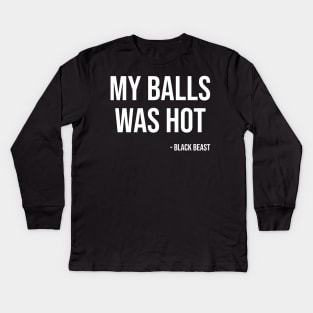 My balls was hot - the black beast Kids Long Sleeve T-Shirt